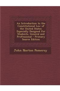 An Introduction to the Constitutional Law of the United States: Especially Designed for Students, General and Professional - Primary Source Edition