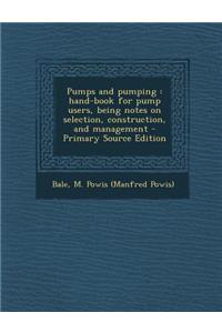 Pumps and Pumping: Hand-Book for Pump Users, Being Notes on Selection, Construction, and Management