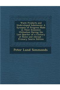 Waste Products and Undeveloped Substances: A Synopsis of Progress Made in Their Economic Utilisation During the Last Quarter of a Century at Home and Abroad - Primary Source Edition