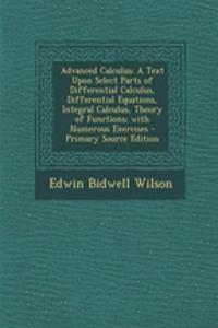Advanced Calculus: A Text Upon Select Parts of Differential Calculus, Differential Equations, Integral Calculus, Theory of Functions; With Numerous Exercises - Primary Source Edition