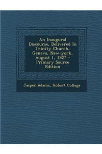 An Inaugural Discourse, Delivered in Trinity Church, Geneva, New-York, August 1, 1827 - Primary Source Edition