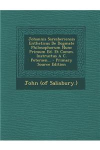 Johannis Saresberiensis Entheticus de Dogmate Philosophorum Nunc Primum Ed. Et Comm. Instructus A C. Petersen... - Primary Source Edition