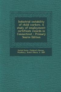 Industrial Instability of Child Workers. a Study of Employment-Certificate Records in Connecticut - Primary Source Edition