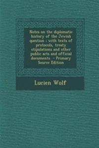 Notes on the Diplomatic History of the Jewish Question; With Texts of Protocols, Treaty Stipulations and Other Public Acts and Official Documents