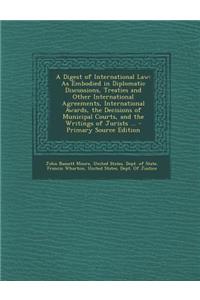 A Digest of International Law: As Embodied in Diplomatic Discussions, Treaties and Other International Agreements, International Awards, the Decisio
