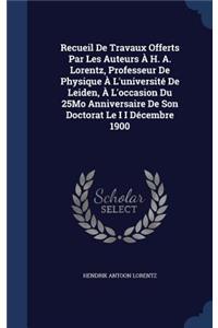 Recueil de Travaux Offerts Par Les Auteurs A H. A. Lorentz, Professeur de Physique A L'Universite de Leiden, A L'Occasion Du 25mo Anniversaire de Son Doctorat Le I I Decembre 1900