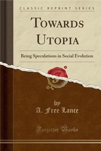 Towards Utopia: Being Speculations in Social Evolution (Classic Reprint)