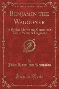 Benjamin the Waggoner: A Ryghte Merrie and Conceitede Tale in Verse; A Fragment (Classic Reprint)