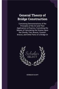 General Theory of Bridge Construction: Containing Demonstrations of the Principles of the Art and Their Application to Practice, Furnishing the Means of Calculating the Strains Upon the C