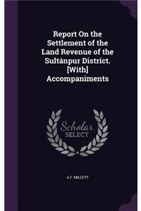 Report On the Settlement of the Land Revenue of the Sultánpur District. [With] Accompaniments