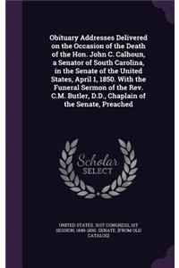 Obituary Addresses Delivered on the Occasion of the Death of the Hon. John C. Calhoun, a Senator of South Carolina, in the Senate of the United States, April 1, 1850. With the Funeral Sermon of the Rev. C.M. Butler, D.D., Chaplain of the Senate, Pr