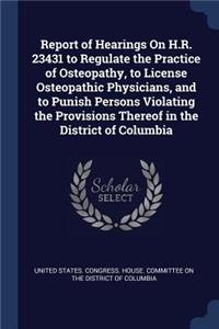 Report of Hearings On H.R. 23431 to Regulate the Practice of Osteopathy, to License Osteopathic Physicians, and to Punish Persons Violating the Provisions Thereof in the District of Columbia