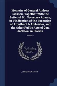 Memoirs of General Andrew Jackson, Together With the Letter of Mr. Secretary Adams, in Vindication of the Execution of Arbuthnot & Ambrister, and the Other Public Acts of Gen. Jackson, in Florida; Volume 1