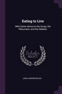 Eating to Live: With Some Advice to the Gouty, the Rheumatic, and the Diabetic