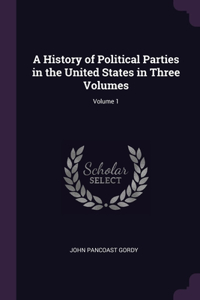 A History of Political Parties in the United States in Three Volumes; Volume 1