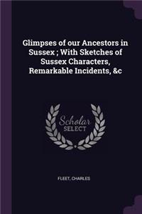 Glimpses of Our Ancestors in Sussex; With Sketches of Sussex Characters, Remarkable Incidents, &c