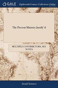 THE PRESENT MINISTRY JUSTIFY'D: OR, AN A