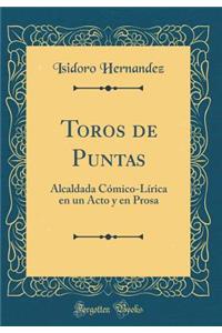 Toros de Puntas: Alcaldada CÃ³mico-LÃ­rica En Un Acto Y En Prosa (Classic Reprint)