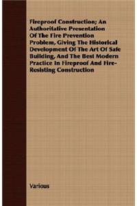 Fireproof Construction; An Authoritative Presentation of the Fire Prevention Problem, Giving the Historical Development of the Art of Safe Buildin