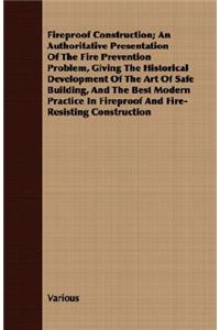 Fireproof Construction; An Authoritative Presentation Of The Fire Prevention Problem, Giving The Historical Development Of The Art Of Safe Building, And The Best Modern Practice In Fireproof And Fire-Resisting Construction