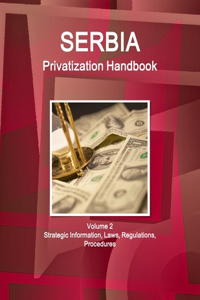 Serbia Privatization Handbook Volume 2 Strategic Information, Laws, Regulations, Procedures