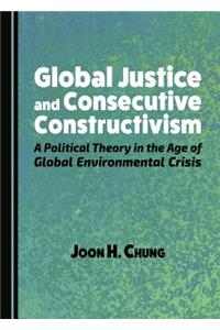 Global Justice and Consecutive Constructivism: A Political Theory in the Age of Global Environmental Crisis