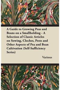 A Guide to Growing Peas and Beans on a Smallholding - A Selection of Classic Articles on Sowing, Cloches, Pests and Other Aspects of Pea and Bean Cultivation (Self-Sufficiency Series)