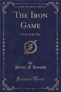 The Iron Game: A Tale of the War (Classic Reprint)