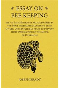 Essay on Bee Keeping - Or an Easy Method of Managing Bees in the Most Profitable Manner to Their Owner, with Infallible Rules to Prevent Their Destruction by the Moth, or Otherwise