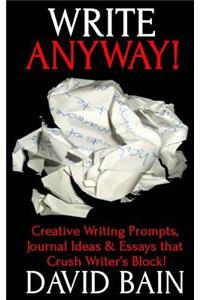 Write Anyway!: Creative Writing Prompts, Journal Ideas and Essays That Crush Writer's Block!