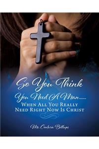 So You Think You Need A Man......When All You Really Need Right Now Is Christ
