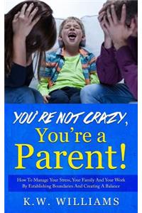 You're Not Crazy, You're A Parent!