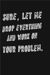 Sure, Let Me Drop Everything and Work On Your Problem Funny Birthday gift