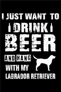 I Just Want To Drink Beer And Hang With My Labrador Retriever