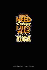 I Don't Need Therapy I Just Need To Do Yoga