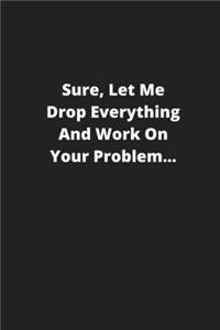 Sure, Let Me Drop Everything and Work On Your Problem: 108 page - 6x9 inch notebook: Great as a gift for your coworker, manager or boss.