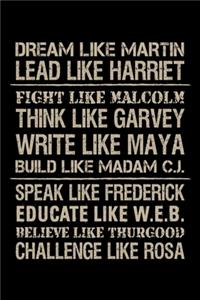 Dream like Martin Lead like Harriet Fight like Malcolm Think like Garvey Write like Maya Build like Madam C.J Speak like Frederick Educated like W.E.B Believe like Thurgood Challenge like Rosa