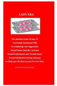 Lady Era: The Absolute Guide on How to Use Female Excitement Pills to Completely Cure Hypoactive Sexual Desire Disorder, Increase Sexual Performance and Provide Sweet Sexual Satisfaction