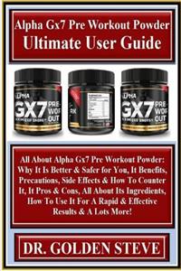 Alpha Gx7 Pre Workout Powder Ultimate User Guide: All about Alpha Gx7 Pre Workout Powder: Why It Is Better & Safer for You, It Benefits, Precautions, Side Effects & How to Counter It, It Pros & Cons, All about Its Ingredients, How to Use It for a R