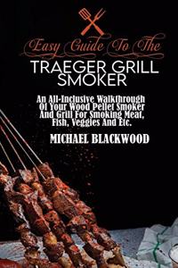 Easy Guide To The Traeger Grill Smoker: An All-Inclusive Walkthrough Of Your Wood Pellet Smoker And Grill For Smoking Meat, Fish, Veggies And Etc.