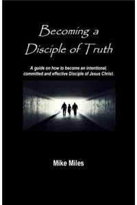 Becoming a Disciple of Truth: A guide on how to become an intentional, committed and effective disciple of Jesus Christ.