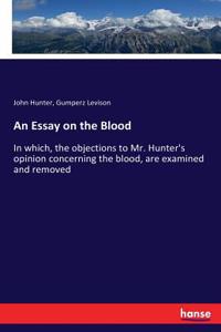 Essay on the Blood: In which, the objections to Mr. Hunter's opinion concerning the blood, are examined and removed