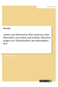 Arbeit und Motivation. Was motiviert den Menschen zur Arbeit und welche Faktoren tragen zur Zufriedenheit am Arbeitsplatz bei?