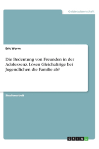 Die Bedeutung von Freunden in der Adoleszenz. Lösen Gleichaltrige bei Jugendlichen die Familie ab?