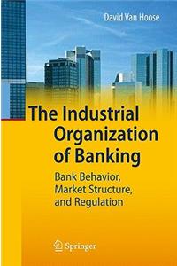 The Industrial Organization of Banking: Bank Behavior, Market Structure, and Regulation