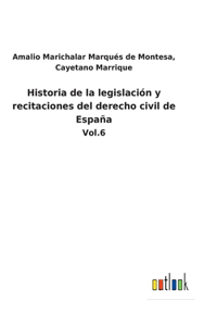 Historia de la legislación y recitaciones del derecho civil de España: Vol.6