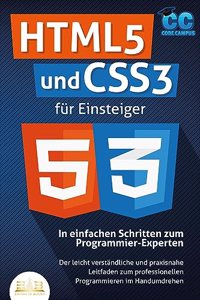 HTML5 und CSS3 fur Einsteiger - In einfachen Schritten zum Programmier-Experten: Der leicht verstandliche und praxisnahe Leitfaden zum professionellen Programmieren im Handumdrehen