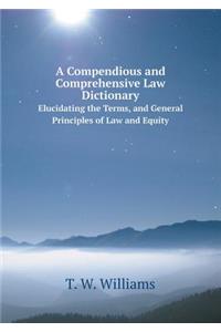 A Compendious and Comprehensive Law Dictionary Elucidating the Terms, and General Principles of Law and Equity