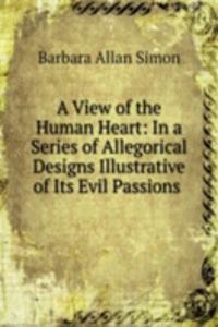 View of the Human Heart: In a Series of Allegorical Designs Illustrative of Its Evil Passions .