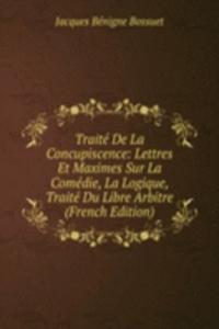 Traite De La Concupiscence: Lettres Et Maximes Sur La Comedie, La Logique, Traite Du Libre Arbitre (French Edition)